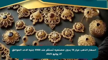 أسعار الذهب عيار 18 بدون مصنعية تستقر عند 3968 جنيه الأحد الموافق 27 يوليو 2025